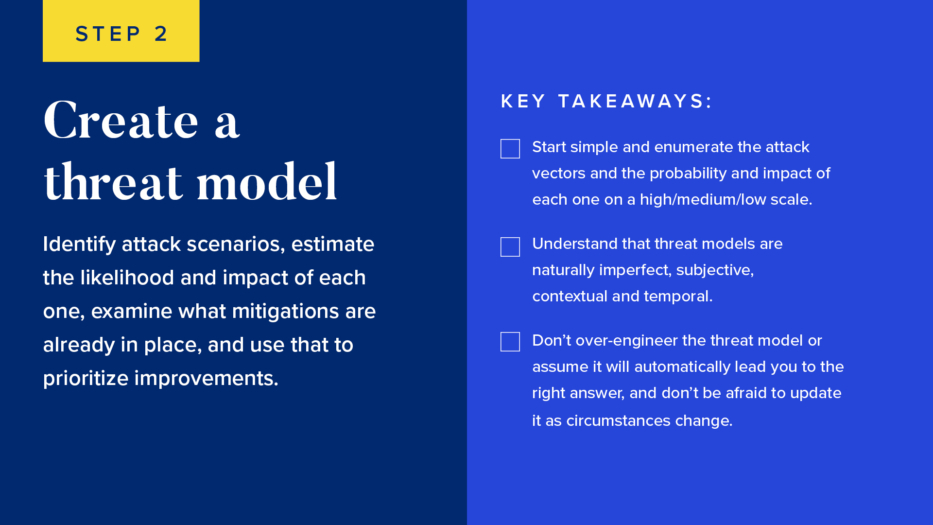 Identify attack scenarios, estimate the likelihood and impact of each one, examine what mitigations are already in place, and use that to prioritize improvements.

Tips for building a threat model: 
Start simple and enumerate the attack vectors and the probability and impact of each one on a high/medium/low scale. 
Understand that threat models are naturally imperfect, subjective, contextual and temporal.
Don’t over-engineer the threat model or assume it will automatically lead you to the right answer, and don’t be afraid to update it as circumstances change.
