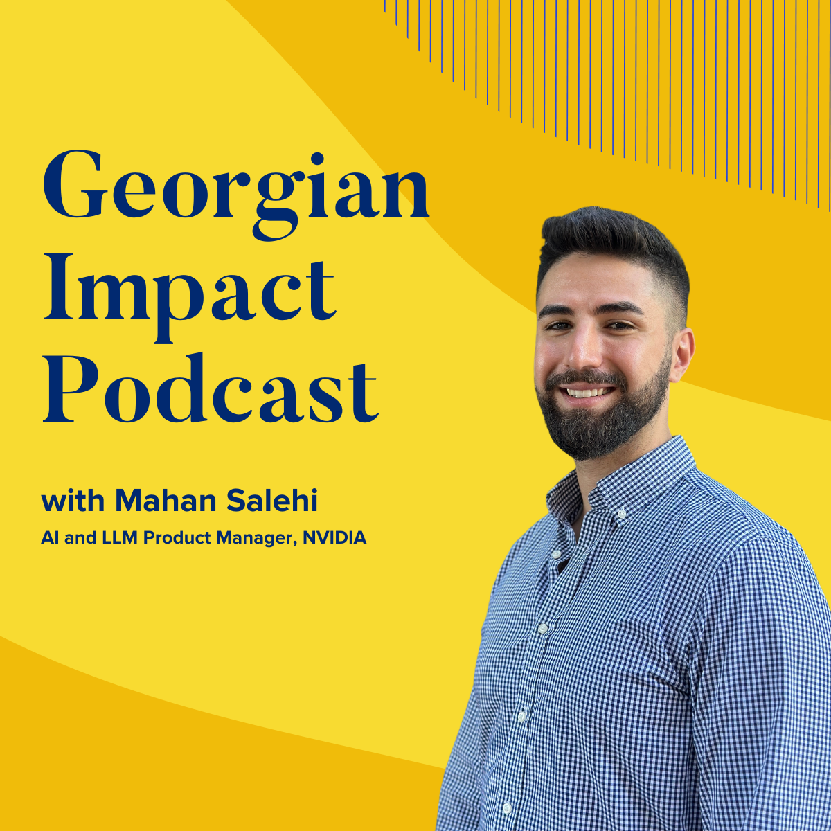 Georgian impact podcast graphic with a photo of Mahan Salehi AI and LLM Product Manager of NVIDIA